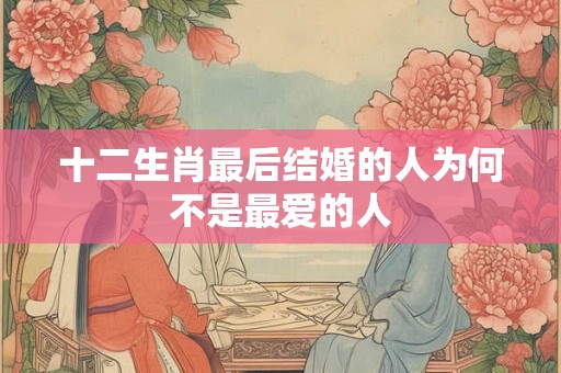 十二生肖最后结婚的人为何不是最爱的人