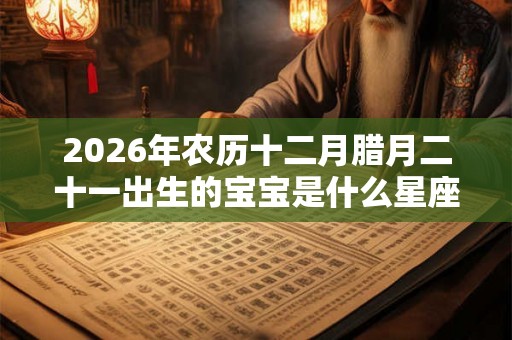 2026年农历十二月腊月二十一出生的宝宝是什么星座？性格如何？