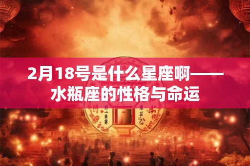 2月18号是什么星座啊——水瓶座的性格与命运