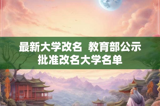 最新大学改名  教育部公示批准改名大学名单