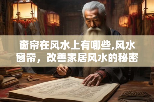 窗帘在风水上有哪些,风水窗帘，改善家居风水的秘密武器！
