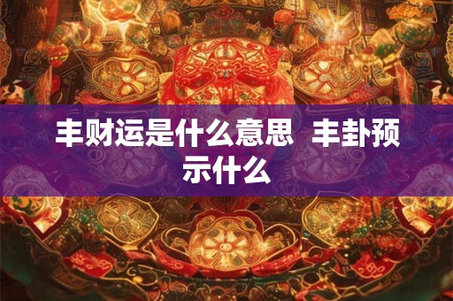 丰财运是什么意思  丰卦预示什么
