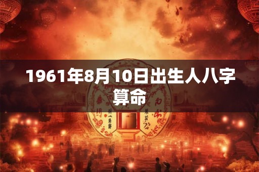 1961年8月10日出生人八字算命 1961年8月10日出生人八字算命