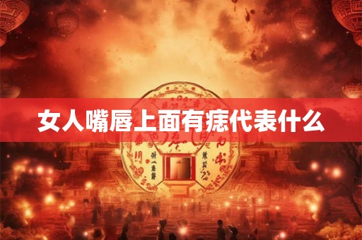 女人嘴唇上面有痣代表什么 女人嘴唇上面有痣代表什么