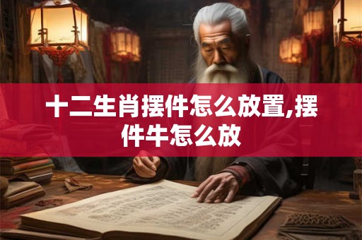 十二生肖摆件怎么放置,摆件牛怎么放 十二生肖摆件怎么放置,摆件牛怎么放