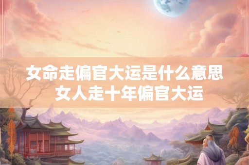 女命走偏官大运是什么意思  女人走十年偏官大运