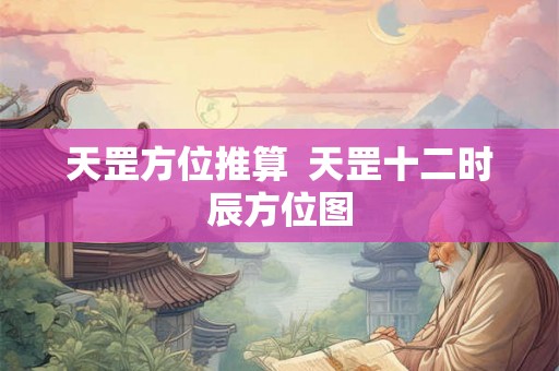 天罡方位推算 天罡十二时辰方位图 天罡方位推算 天罡十二时辰方位图