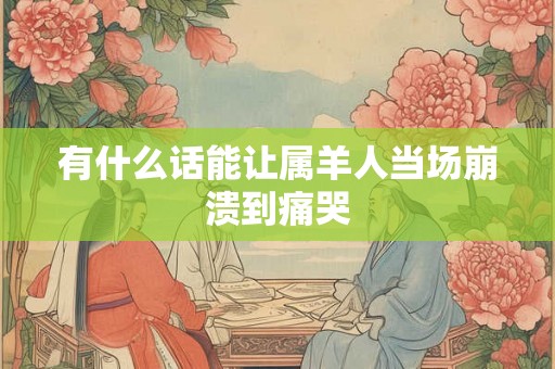 有什么话能让属羊人当场崩溃到痛哭 有什么话能让属羊人当场崩溃到痛哭