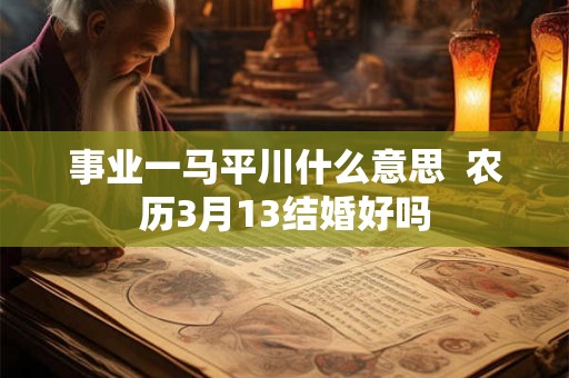 事业一马平川什么意思  农历3月13结婚好吗