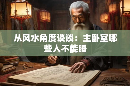 从风水角度谈谈：主卧室哪些人不能睡