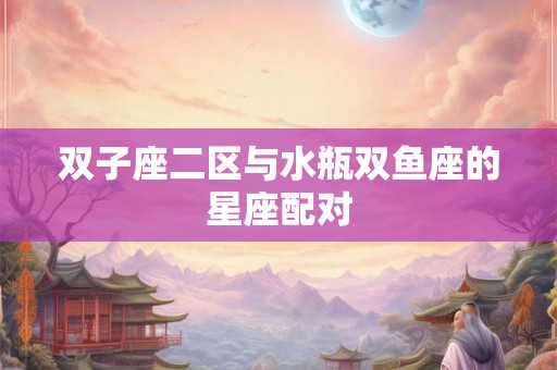 双子座二区与水瓶双鱼座的星座配对 双子座二区与水瓶双鱼座的星座配对