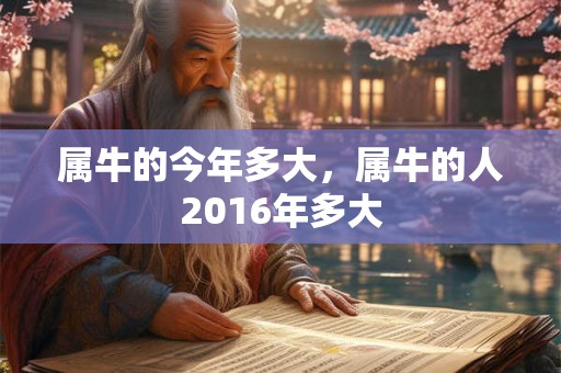 属牛的今年多大,属牛的人2016年多大 属牛的今年多大,属牛的人2016年多大