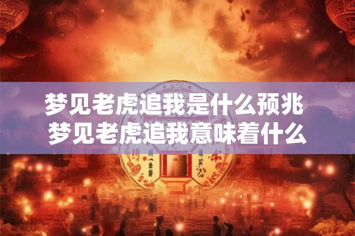 梦见老虎追我是什么预兆 梦见老虎追我意味着什么
