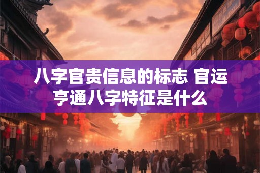八字官贵信息的标志 官运亨通八字特征是什么