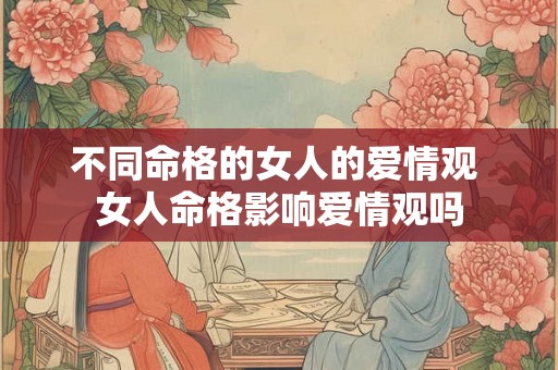 不同命格的女人的爱情观 女人命格影响爱情观吗
