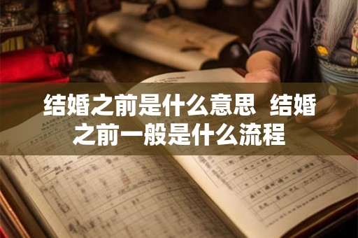 结婚之前是什么意思 结婚之前一般是什么流程 结婚之前是什么意思 结婚之前一般是什么流程