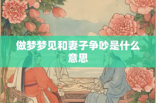 做梦梦见和妻子争吵是什么意思