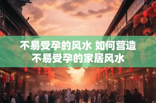 不易受孕的风水 如何营造不易受孕的家居风水