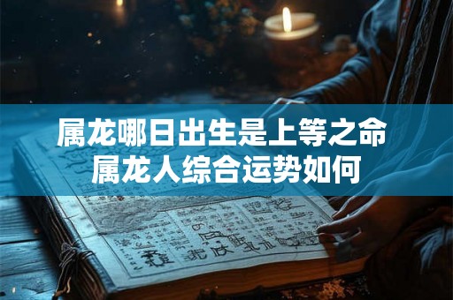 属龙哪日出生是上等之命 属龙人综合运势如何