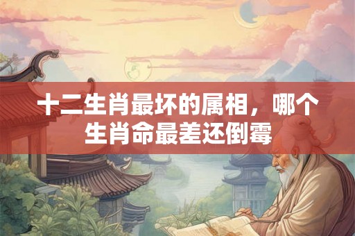 十二生肖最坏的属相，哪个生肖命最差还倒霉