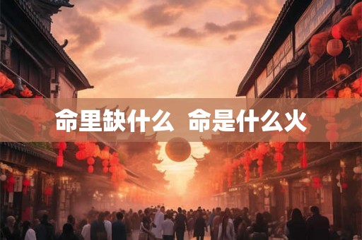 命里缺什么 命是什么火 命里缺什么 命是什么火