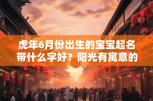 虎年6月份出生的宝宝起名带什么字好？阳光有寓意的名字推荐！