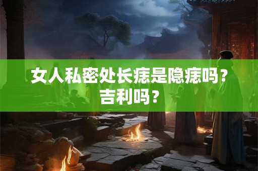 女人私密处长痣是隐痣吗？吉利吗？