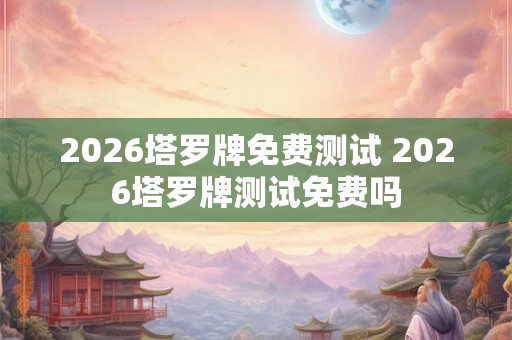 2026塔罗牌免费测试 2026塔罗牌测试免费吗 2026塔罗牌免费测试 2026塔罗牌测试免费吗