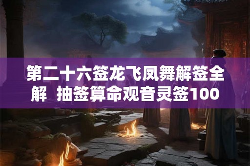 第二十六签龙飞凤舞解签全解  抽签算命观音灵签100解签飞龙际天