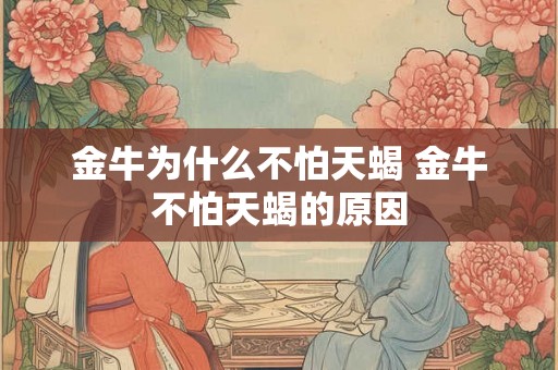 金牛为什么不怕天蝎 金牛不怕天蝎的原因