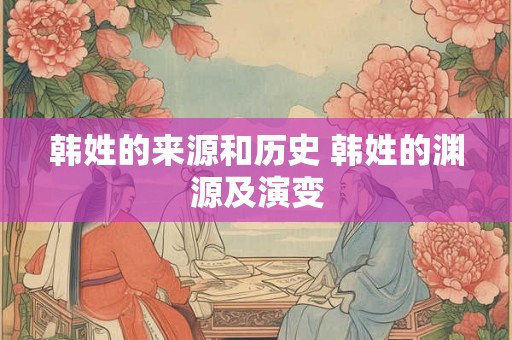 韩姓的来源和历史 韩姓的渊源及演变