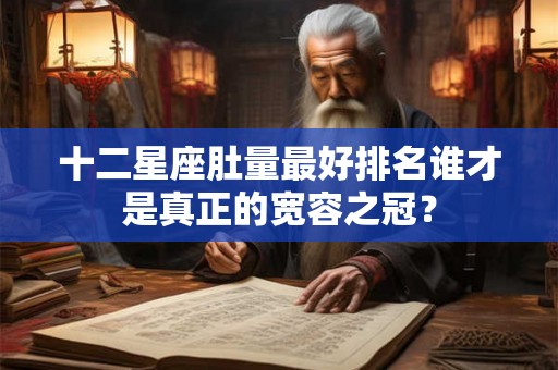 十二星座肚量最好排名谁才是真正的宽容之冠？