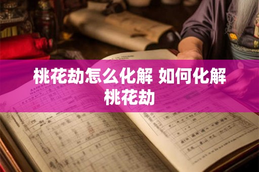 桃花劫怎么化解 如何化解桃花劫 桃花劫怎么化解 如何化解桃花劫