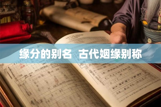缘分的别名 古代姻缘别称 缘分的别名 古代姻缘别称