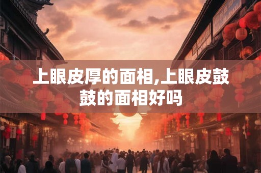 上眼皮厚的面相,上眼皮鼓鼓的面相好吗