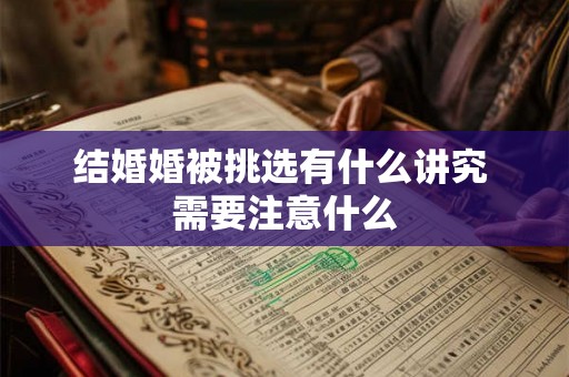 结婚婚被挑选有什么讲究 需要注意什么