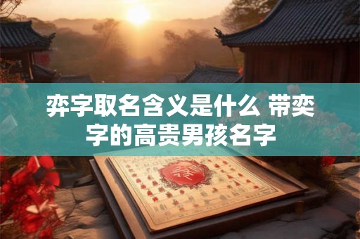 弈字取名含义是什么 带奕字的高贵男孩名字