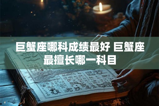 巨蟹座哪科成绩最好 巨蟹座最擅长哪一科目