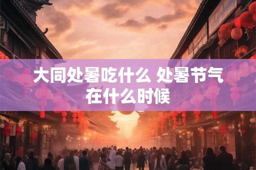 大同处暑吃什么 处暑节气在什么时候