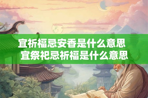 宜祈福忌安香是什么意思  宜祭祀忌祈福是什么意思
