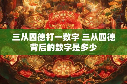 三从四德打一数字 三从四德背后的数字是多少
