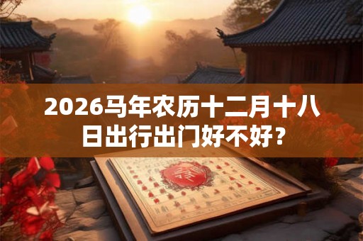 2026马年农历十二月十八日出行出门好不好？