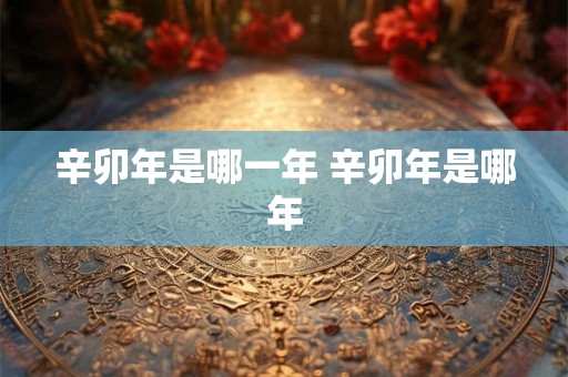 辛卯年是哪一年 辛卯年是哪年