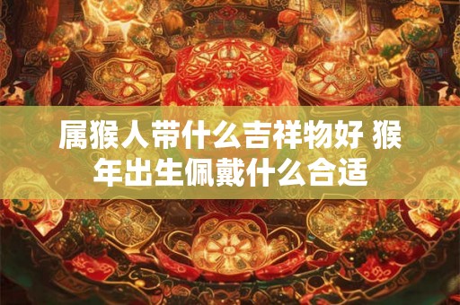 属猴人带什么吉祥物好 猴年出生佩戴什么合适