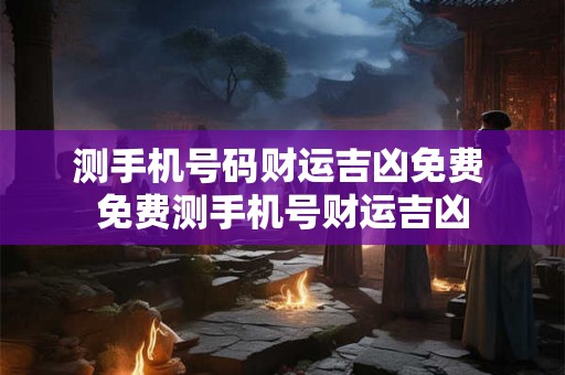 测手机号码财运吉凶免费 免费测手机号财运吉凶 测手机号码财运吉凶免费 免费测手机号财运吉凶