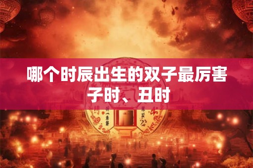 哪个时辰出生的双子最厉害 子时、丑时
