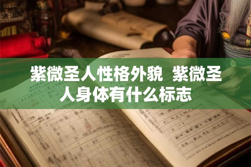 紫微圣人性格外貌 紫微圣人身体有什么标志 紫微圣人性格外貌 紫微圣人身体有什么标志
