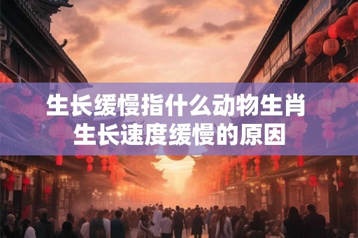 生长缓慢指什么动物生肖 生长速度缓慢的原因