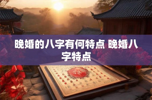 晚婚的八字有何特点 晚婚八字特点 晚婚的八字有何特点 晚婚八字特点