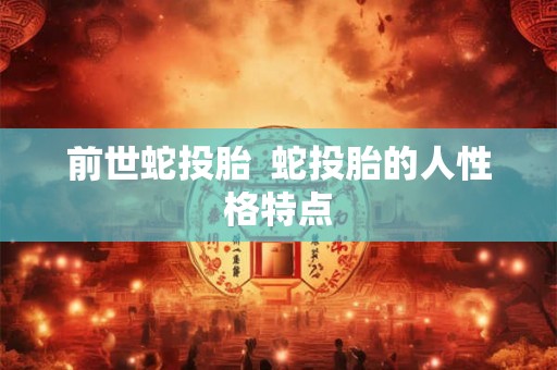前世蛇投胎 蛇投胎的人性格特点 前世蛇投胎 蛇投胎的人性格特点